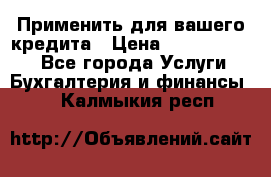 Применить для вашего кредита › Цена ­ 900 000 000 - Все города Услуги » Бухгалтерия и финансы   . Калмыкия респ.